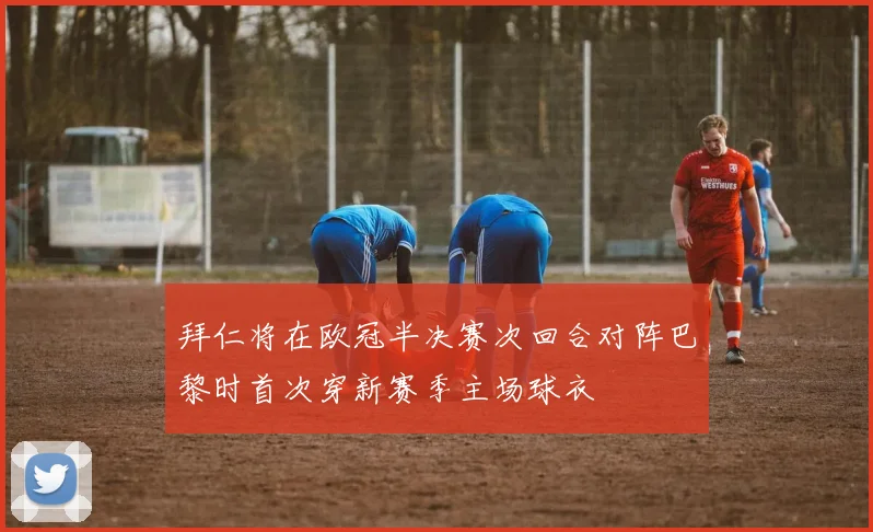 拜仁将在欧冠半决赛次回合对阵巴黎时首次穿新赛季主场球衣