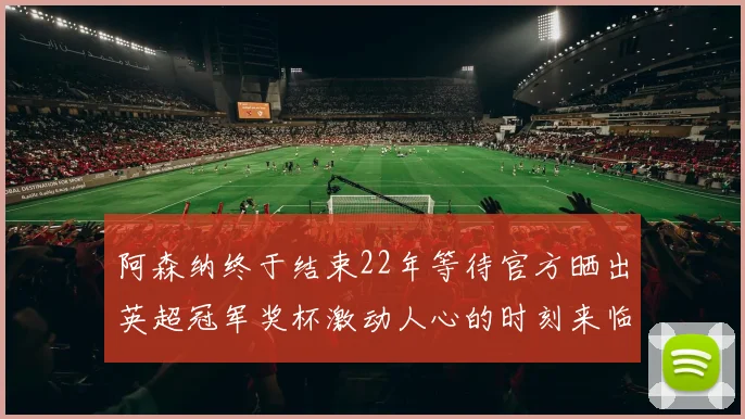 阿森纳终于结束22年等待官方晒出英超冠军奖杯激动人心的时刻来临