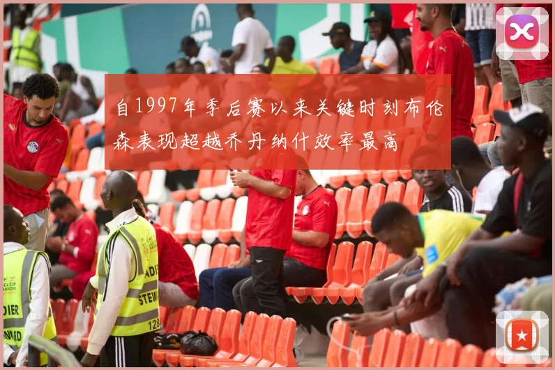 自1997年季后赛以来关键时刻布伦森表现超越乔丹纳什效率最高
