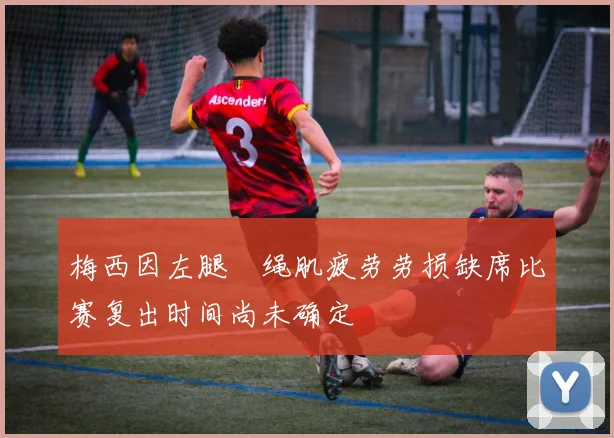 梅西因左腿腘绳肌疲劳劳损缺席比赛复出时间尚未确定