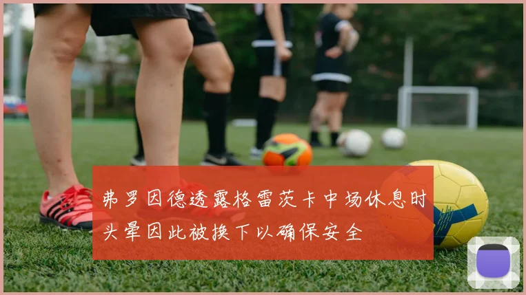 弗罗因德透露格雷茨卡中场休息时头晕因此被换下以确保安全