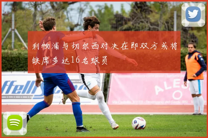 利物浦与切尔西对决在即双方或将缺席多达16名球员