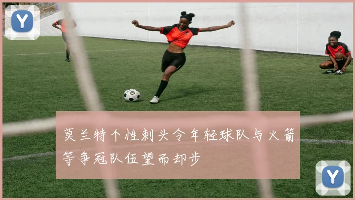 莫兰特个性刺头令年轻球队与火箭等争冠队伍望而却步