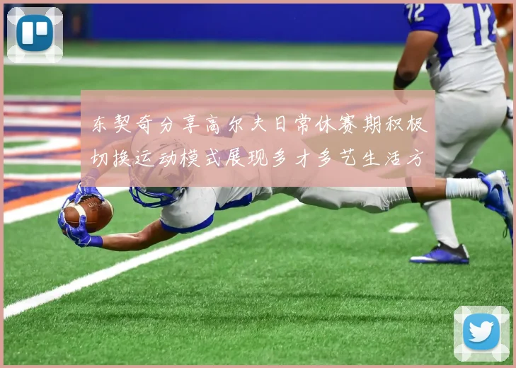 东契奇分享高尔夫日常休赛期积极切换运动模式展现多才多艺生活方式