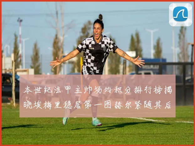 本世纪法甲主帅场均积分排行榜揭晓埃梅里稳居第一图赫尔紧随其后