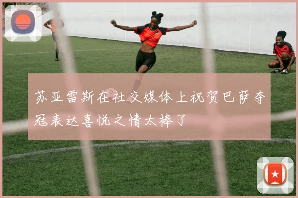 苏亚雷斯在社交媒体上祝贺巴萨夺冠表达喜悦之情太棒了