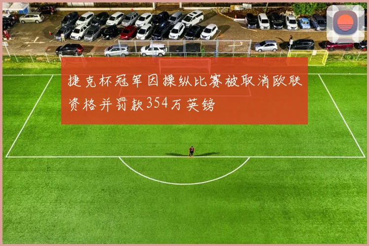 捷克杯冠军因操纵比赛被取消欧联资格并罚款354万英镑