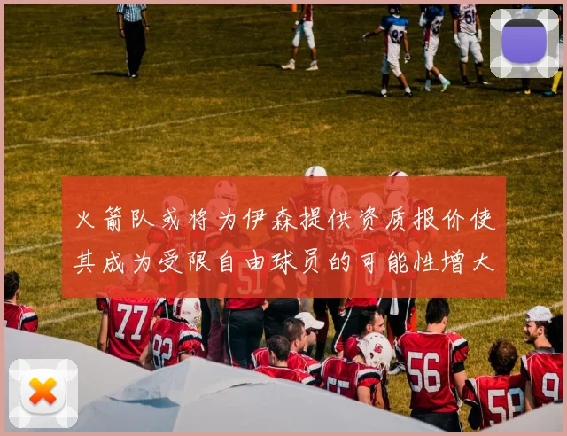 火箭队或将为伊森提供资质报价使其成为受限自由球员的可能性增大