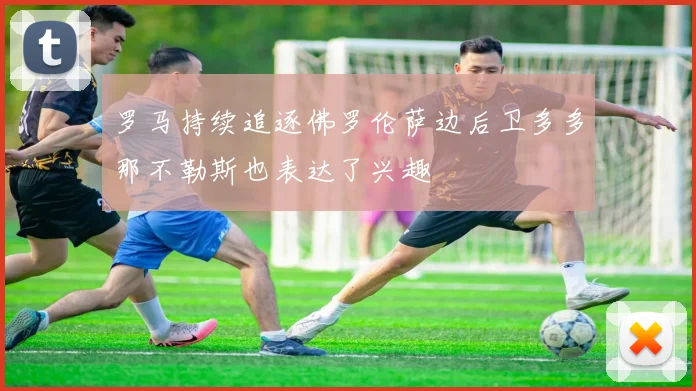 罗马持续追逐佛罗伦萨边后卫多多那不勒斯也表达了兴趣