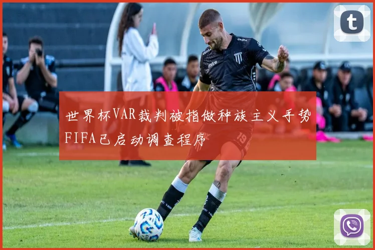世界杯VAR裁判被指做种族主义手势FIFA已启动调查程序